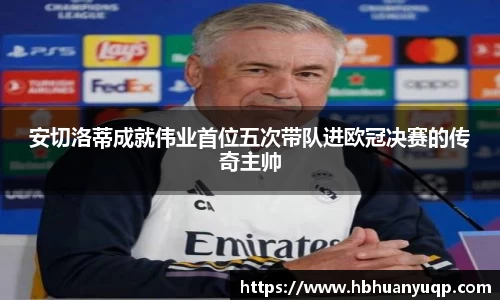 安切洛蒂成就伟业首位五次带队进欧冠决赛的传奇主帅