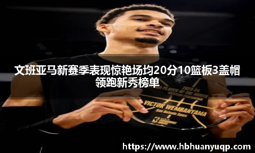 文班亚马新赛季表现惊艳场均20分10篮板3盖帽领跑新秀榜单