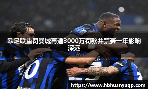 欧足联重罚曼城再遭3000万罚款并禁赛一年影响深远