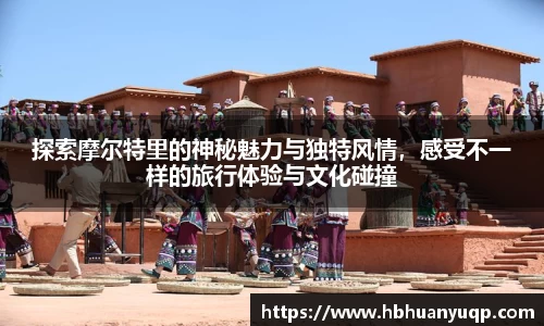 探索摩尔特里的神秘魅力与独特风情，感受不一样的旅行体验与文化碰撞
