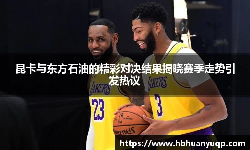 昆卡与东方石油的精彩对决结果揭晓赛季走势引发热议